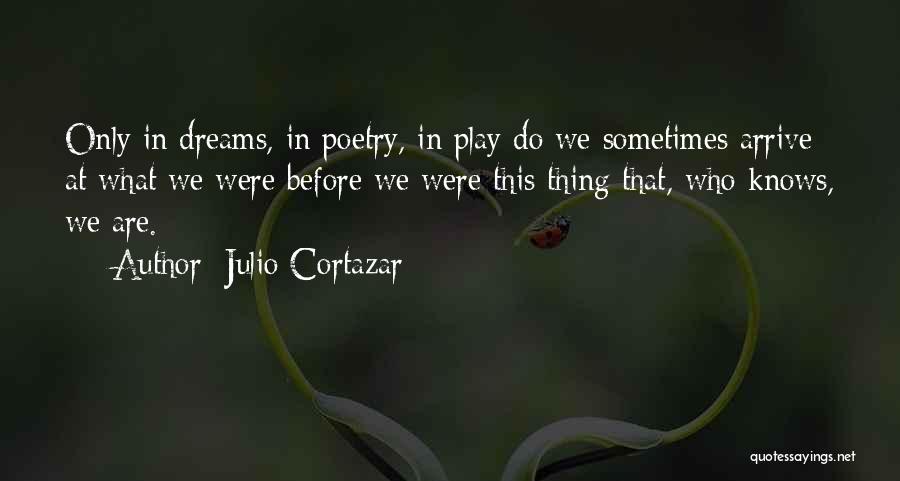 Julio Cortazar Quotes: Only In Dreams, In Poetry, In Play Do We Sometimes Arrive At What We Were Before We Were This Thing