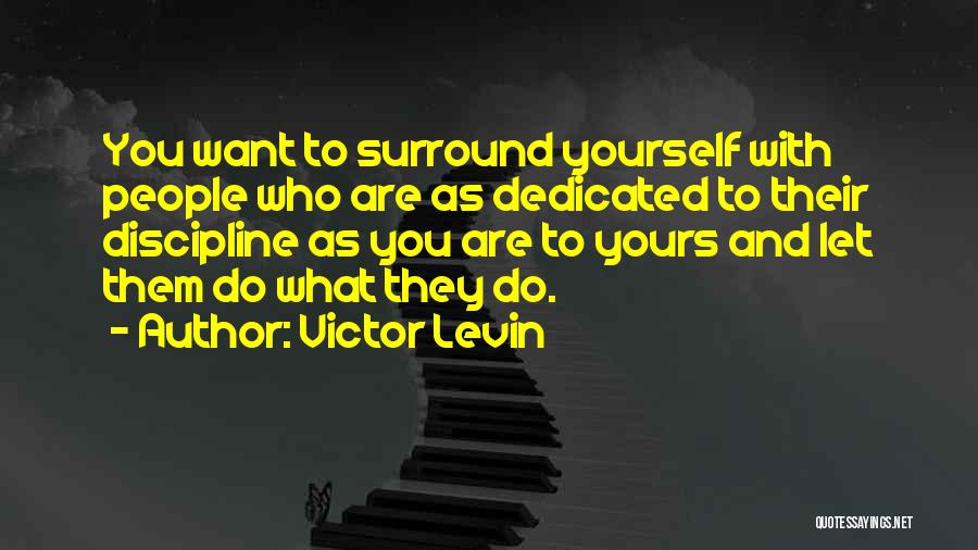 Victor Levin Quotes: You Want To Surround Yourself With People Who Are As Dedicated To Their Discipline As You Are To Yours And