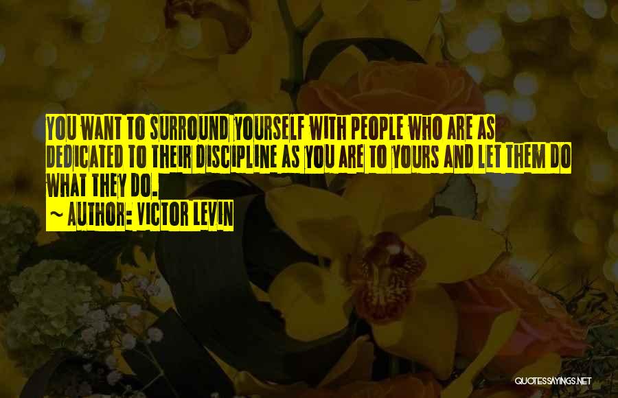 Victor Levin Quotes: You Want To Surround Yourself With People Who Are As Dedicated To Their Discipline As You Are To Yours And