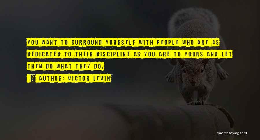 Victor Levin Quotes: You Want To Surround Yourself With People Who Are As Dedicated To Their Discipline As You Are To Yours And