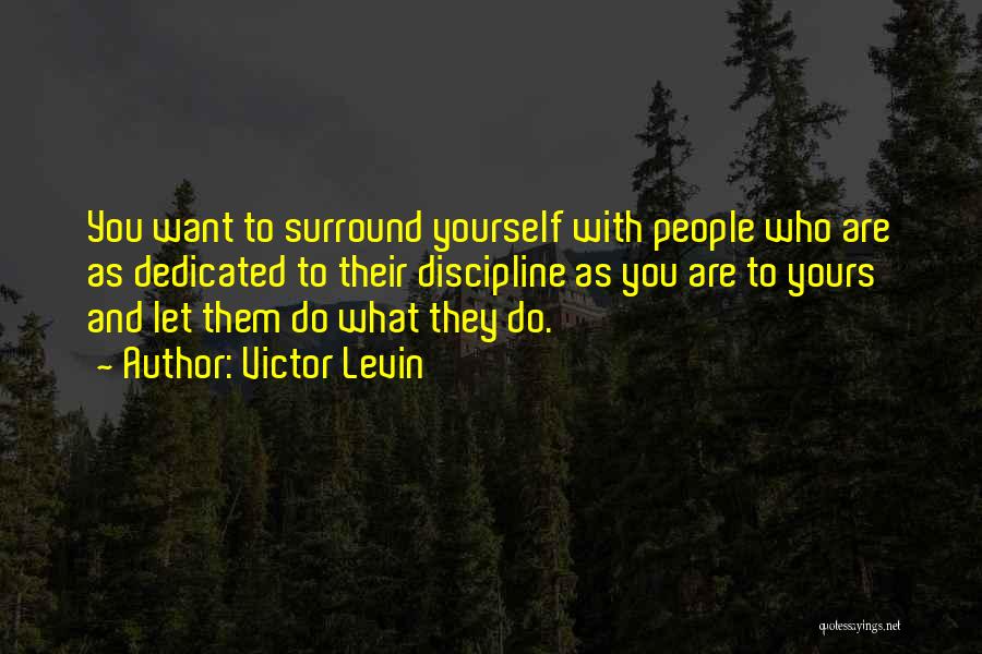 Victor Levin Quotes: You Want To Surround Yourself With People Who Are As Dedicated To Their Discipline As You Are To Yours And