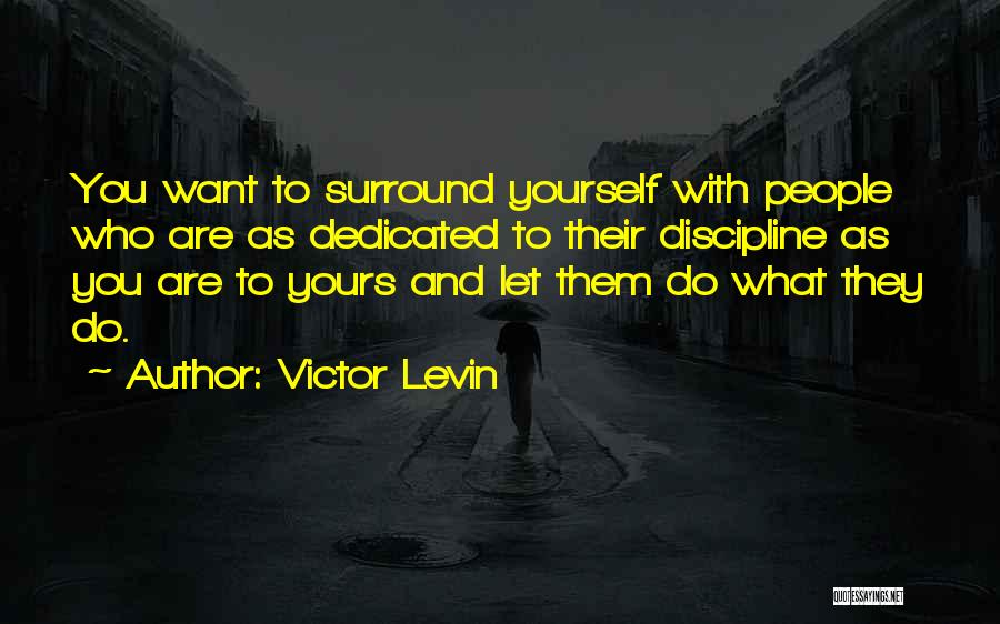 Victor Levin Quotes: You Want To Surround Yourself With People Who Are As Dedicated To Their Discipline As You Are To Yours And