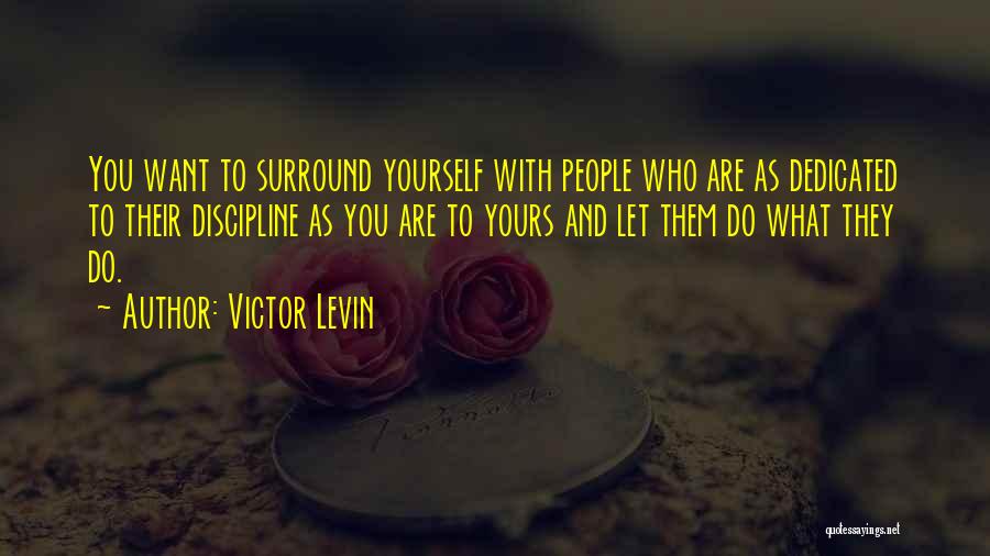 Victor Levin Quotes: You Want To Surround Yourself With People Who Are As Dedicated To Their Discipline As You Are To Yours And