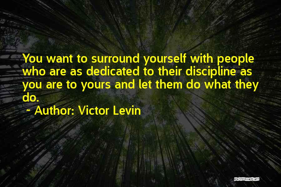Victor Levin Quotes: You Want To Surround Yourself With People Who Are As Dedicated To Their Discipline As You Are To Yours And