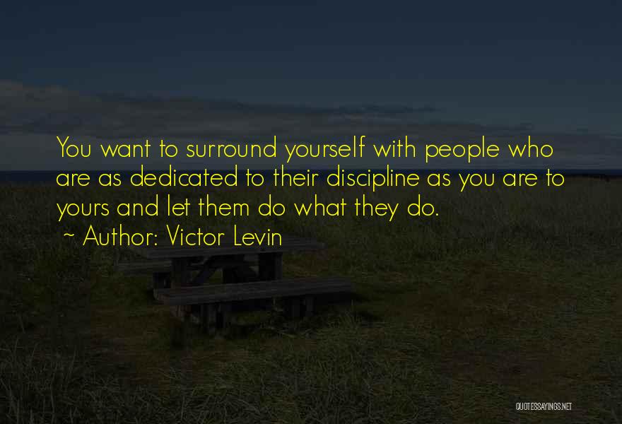 Victor Levin Quotes: You Want To Surround Yourself With People Who Are As Dedicated To Their Discipline As You Are To Yours And