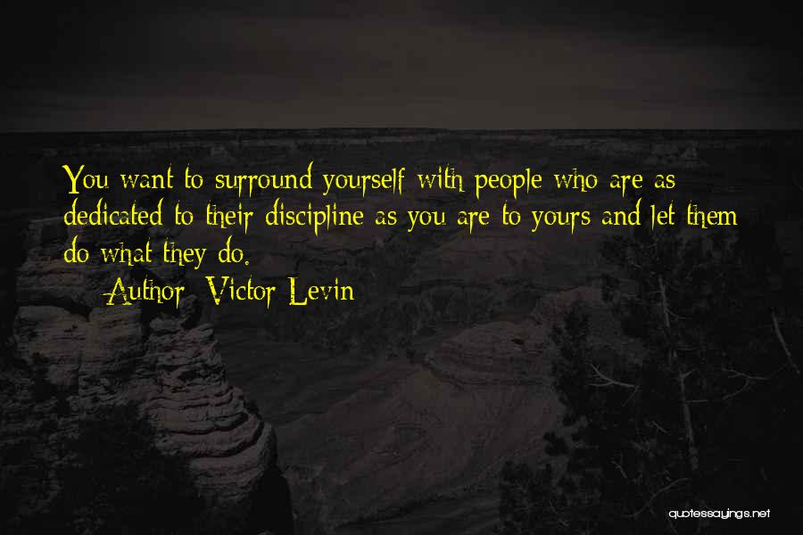 Victor Levin Quotes: You Want To Surround Yourself With People Who Are As Dedicated To Their Discipline As You Are To Yours And