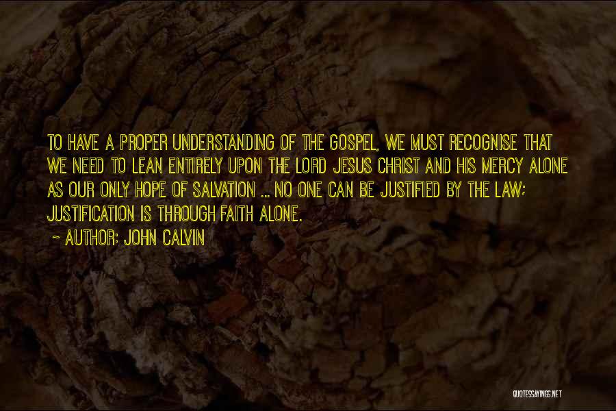 John Calvin Quotes: To Have A Proper Understanding Of The Gospel, We Must Recognise That We Need To Lean Entirely Upon The Lord