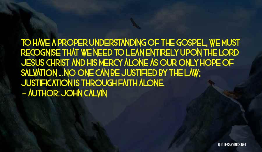 John Calvin Quotes: To Have A Proper Understanding Of The Gospel, We Must Recognise That We Need To Lean Entirely Upon The Lord