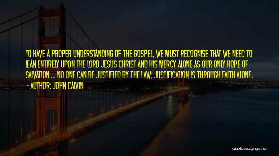 John Calvin Quotes: To Have A Proper Understanding Of The Gospel, We Must Recognise That We Need To Lean Entirely Upon The Lord