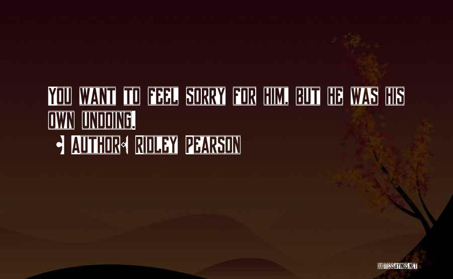 Ridley Pearson Quotes: You Want To Feel Sorry For Him, But He Was His Own Undoing.