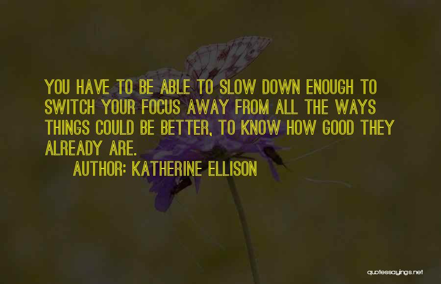 Katherine Ellison Quotes: You Have To Be Able To Slow Down Enough To Switch Your Focus Away From All The Ways Things Could