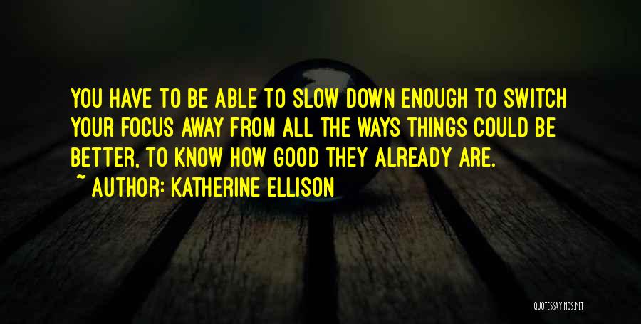 Katherine Ellison Quotes: You Have To Be Able To Slow Down Enough To Switch Your Focus Away From All The Ways Things Could