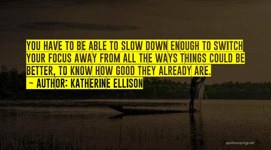 Katherine Ellison Quotes: You Have To Be Able To Slow Down Enough To Switch Your Focus Away From All The Ways Things Could
