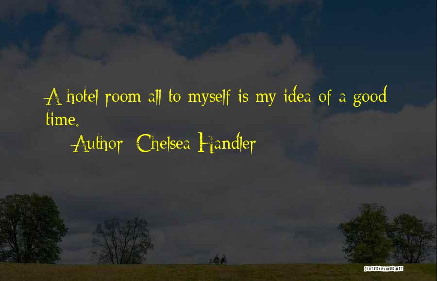 Chelsea Handler Quotes: A Hotel Room All To Myself Is My Idea Of A Good Time.