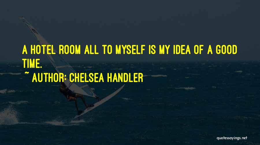 Chelsea Handler Quotes: A Hotel Room All To Myself Is My Idea Of A Good Time.