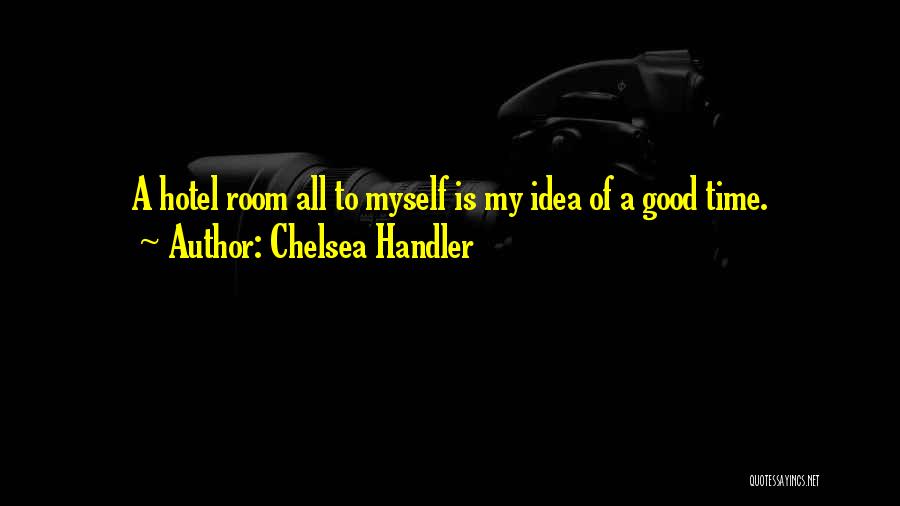Chelsea Handler Quotes: A Hotel Room All To Myself Is My Idea Of A Good Time.