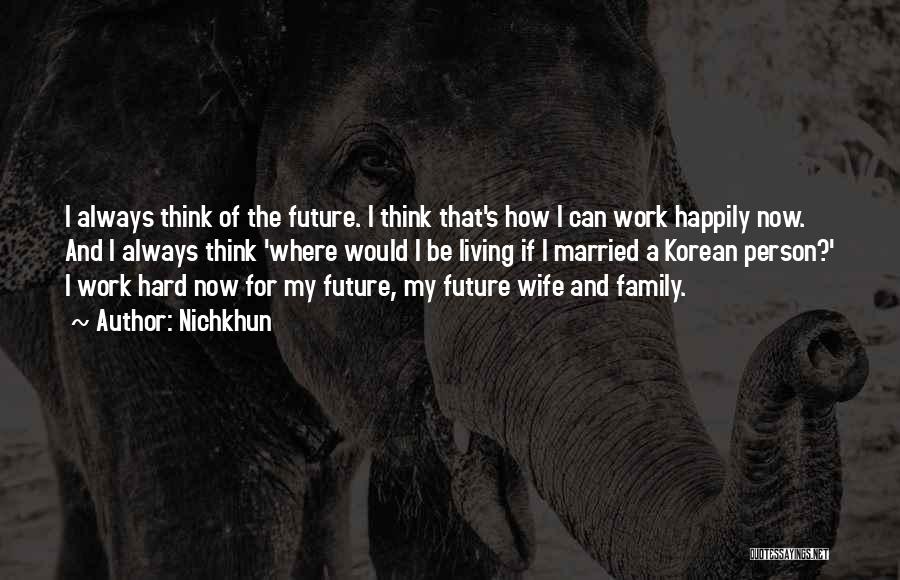Nichkhun Quotes: I Always Think Of The Future. I Think That's How I Can Work Happily Now. And I Always Think 'where