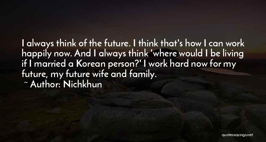 Nichkhun Quotes: I Always Think Of The Future. I Think That's How I Can Work Happily Now. And I Always Think 'where