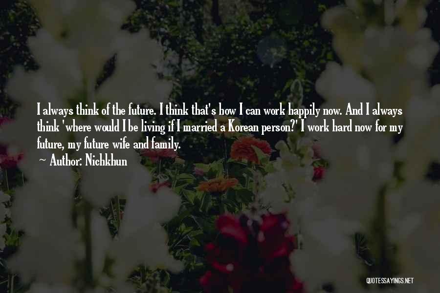 Nichkhun Quotes: I Always Think Of The Future. I Think That's How I Can Work Happily Now. And I Always Think 'where
