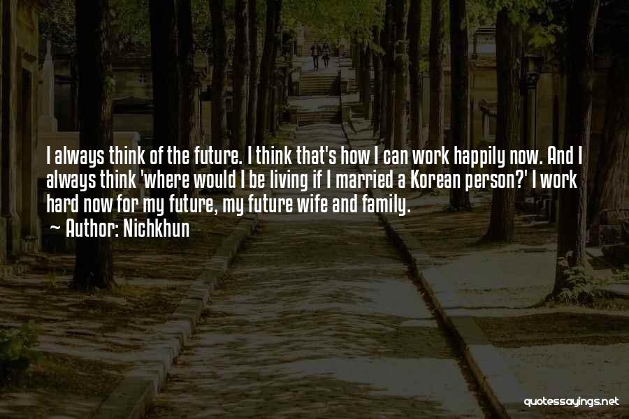 Nichkhun Quotes: I Always Think Of The Future. I Think That's How I Can Work Happily Now. And I Always Think 'where