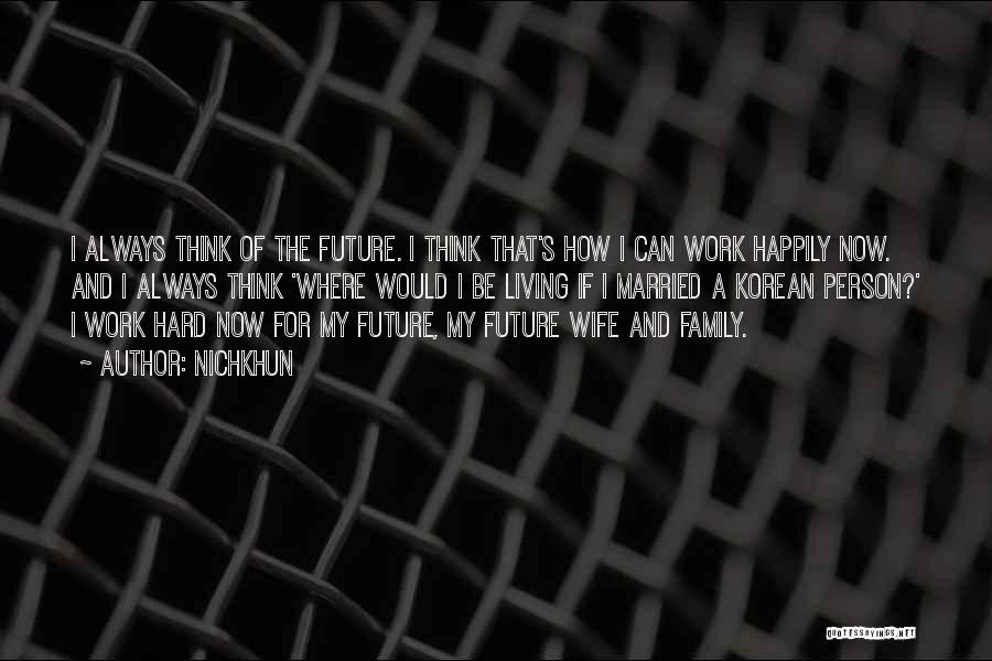 Nichkhun Quotes: I Always Think Of The Future. I Think That's How I Can Work Happily Now. And I Always Think 'where