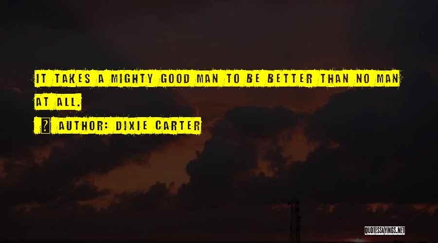 Dixie Carter Quotes: It Takes A Mighty Good Man To Be Better Than No Man At All.