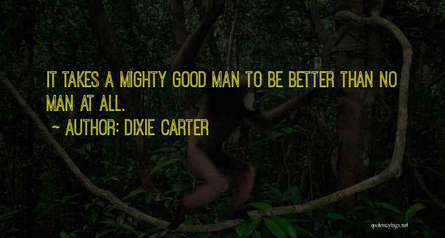 Dixie Carter Quotes: It Takes A Mighty Good Man To Be Better Than No Man At All.