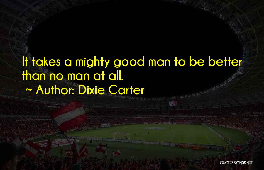 Dixie Carter Quotes: It Takes A Mighty Good Man To Be Better Than No Man At All.