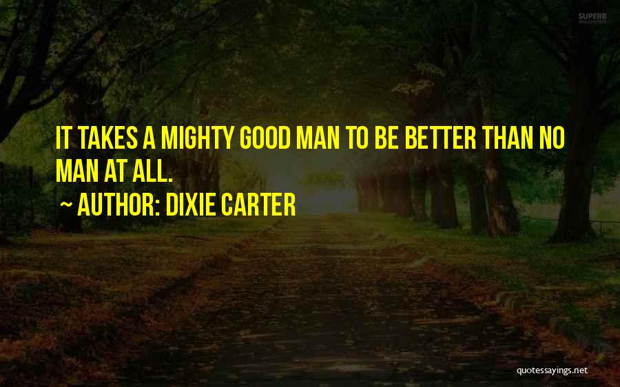 Dixie Carter Quotes: It Takes A Mighty Good Man To Be Better Than No Man At All.