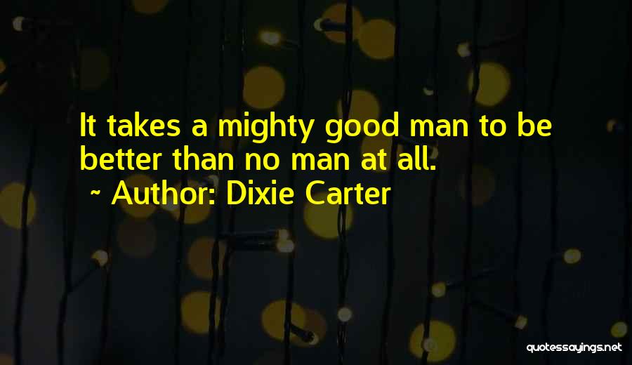 Dixie Carter Quotes: It Takes A Mighty Good Man To Be Better Than No Man At All.