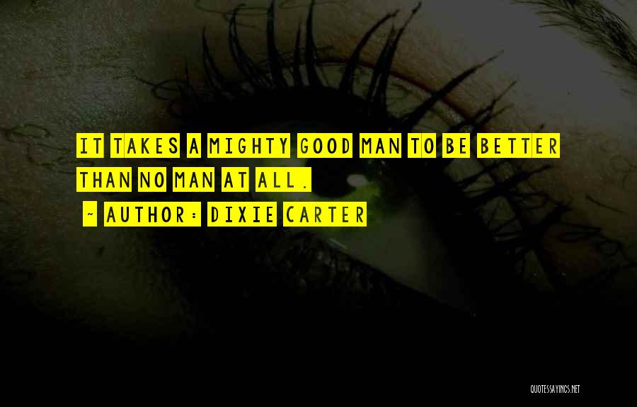 Dixie Carter Quotes: It Takes A Mighty Good Man To Be Better Than No Man At All.