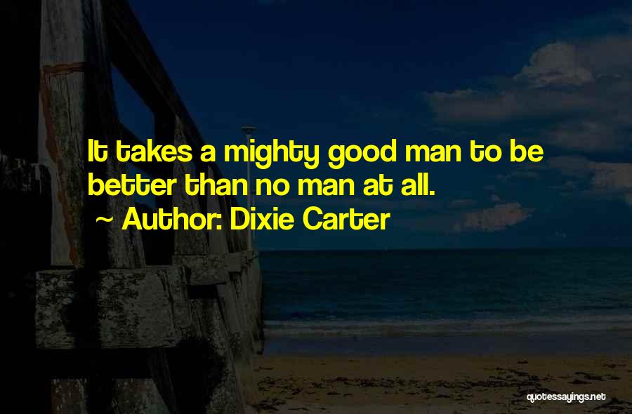 Dixie Carter Quotes: It Takes A Mighty Good Man To Be Better Than No Man At All.