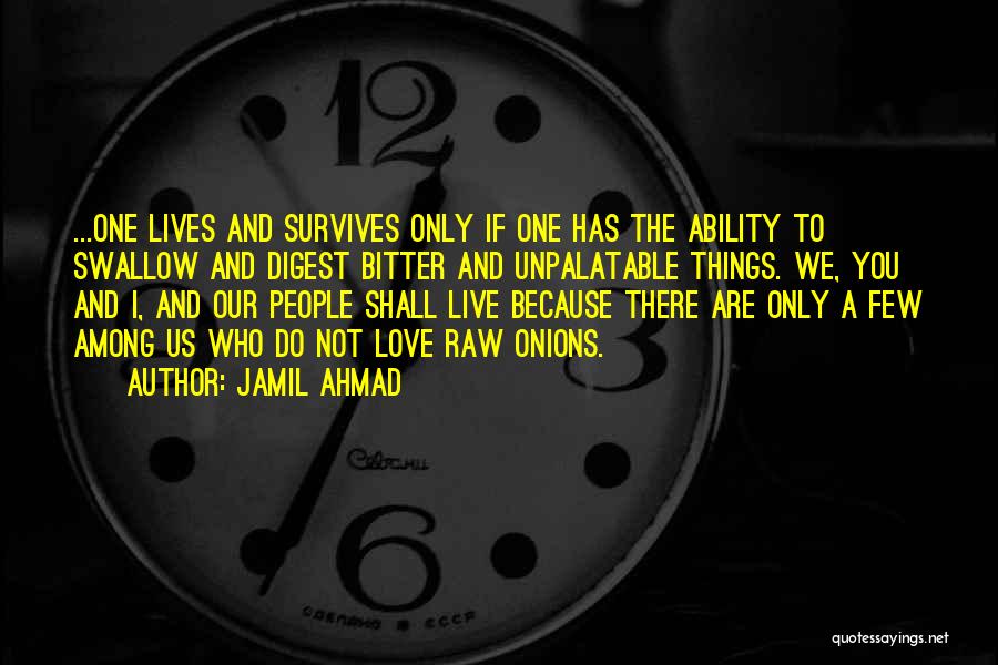 Jamil Ahmad Quotes: ...one Lives And Survives Only If One Has The Ability To Swallow And Digest Bitter And Unpalatable Things. We, You