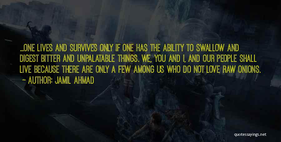 Jamil Ahmad Quotes: ...one Lives And Survives Only If One Has The Ability To Swallow And Digest Bitter And Unpalatable Things. We, You
