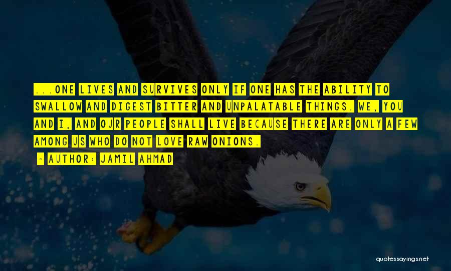 Jamil Ahmad Quotes: ...one Lives And Survives Only If One Has The Ability To Swallow And Digest Bitter And Unpalatable Things. We, You