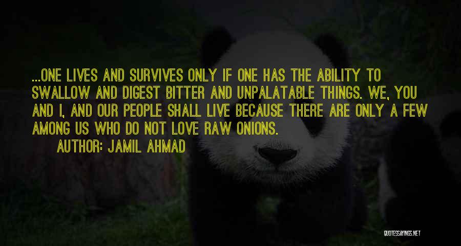 Jamil Ahmad Quotes: ...one Lives And Survives Only If One Has The Ability To Swallow And Digest Bitter And Unpalatable Things. We, You