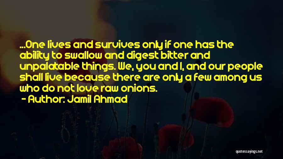 Jamil Ahmad Quotes: ...one Lives And Survives Only If One Has The Ability To Swallow And Digest Bitter And Unpalatable Things. We, You