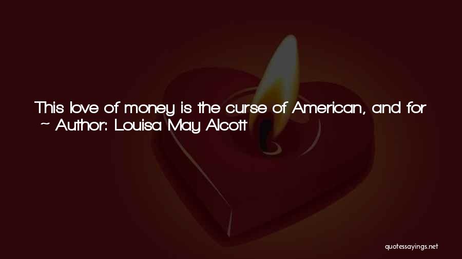 Louisa May Alcott Quotes: This Love Of Money Is The Curse Of American, And For The Sake Of It Men Will Sell Honor And