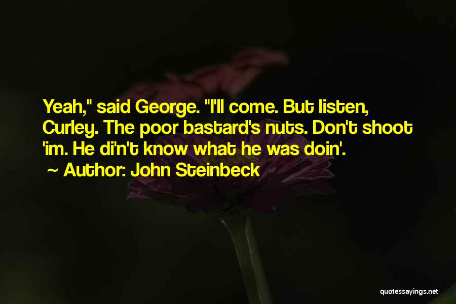 John Steinbeck Quotes: Yeah, Said George. I'll Come. But Listen, Curley. The Poor Bastard's Nuts. Don't Shoot 'im. He Di'n't Know What He