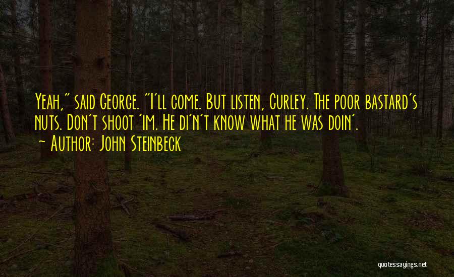 John Steinbeck Quotes: Yeah, Said George. I'll Come. But Listen, Curley. The Poor Bastard's Nuts. Don't Shoot 'im. He Di'n't Know What He