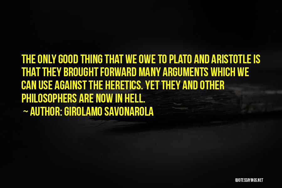 Girolamo Savonarola Quotes: The Only Good Thing That We Owe To Plato And Aristotle Is That They Brought Forward Many Arguments Which We