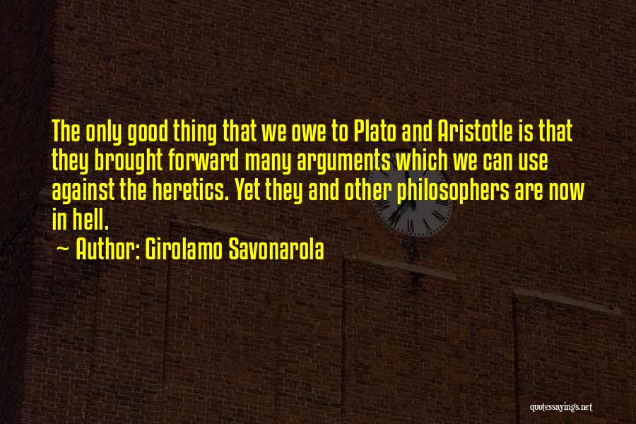 Girolamo Savonarola Quotes: The Only Good Thing That We Owe To Plato And Aristotle Is That They Brought Forward Many Arguments Which We