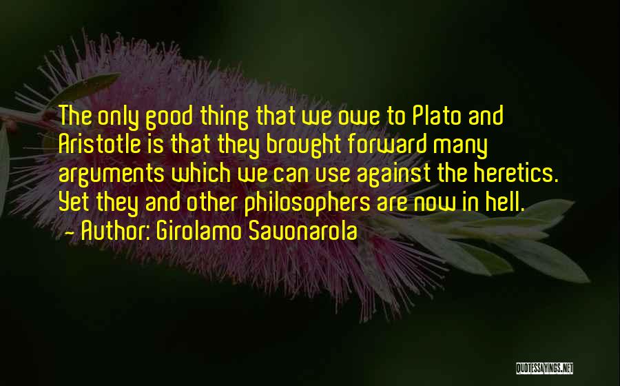 Girolamo Savonarola Quotes: The Only Good Thing That We Owe To Plato And Aristotle Is That They Brought Forward Many Arguments Which We