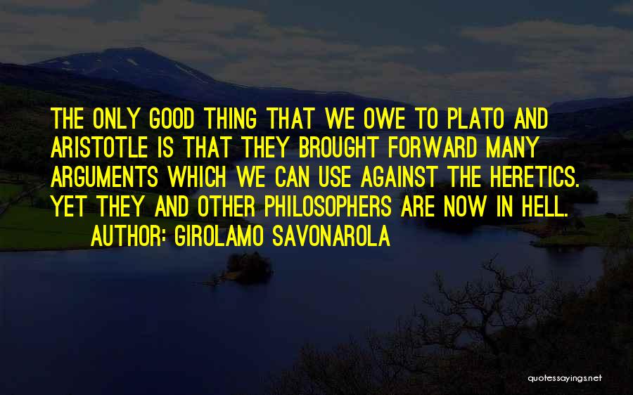 Girolamo Savonarola Quotes: The Only Good Thing That We Owe To Plato And Aristotle Is That They Brought Forward Many Arguments Which We