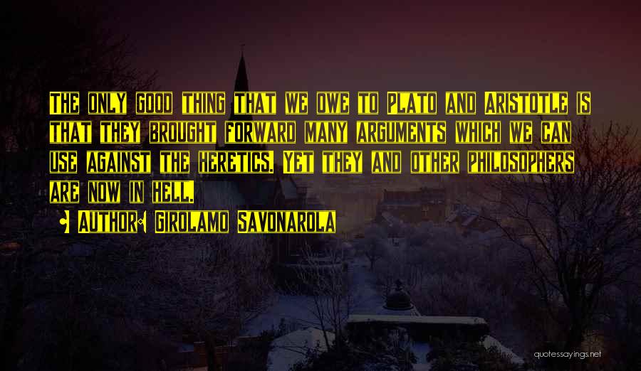 Girolamo Savonarola Quotes: The Only Good Thing That We Owe To Plato And Aristotle Is That They Brought Forward Many Arguments Which We