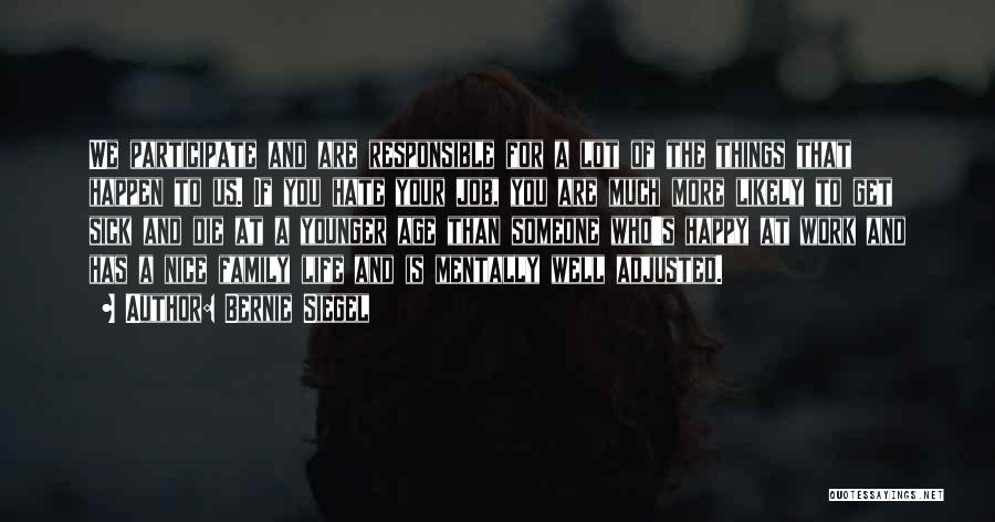 Bernie Siegel Quotes: We Participate And Are Responsible For A Lot Of The Things That Happen To Us. If You Hate Your Job,