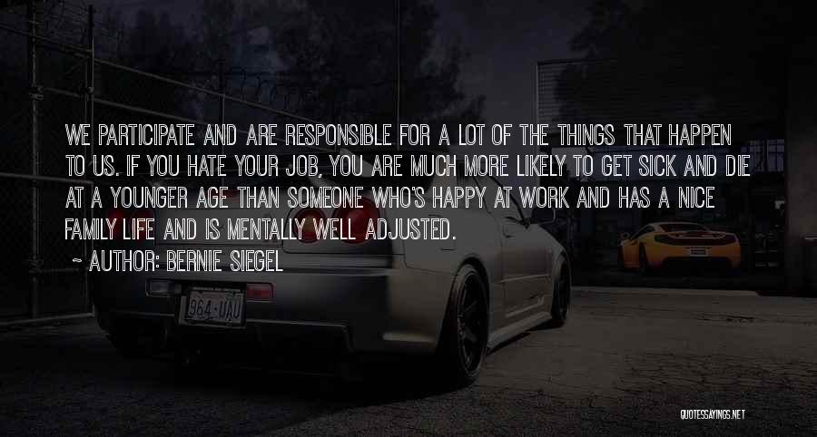 Bernie Siegel Quotes: We Participate And Are Responsible For A Lot Of The Things That Happen To Us. If You Hate Your Job,