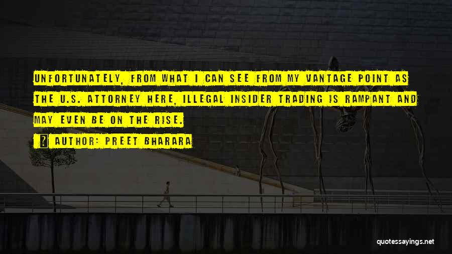 Preet Bharara Quotes: Unfortunately, From What I Can See From My Vantage Point As The U.s. Attorney Here, Illegal Insider Trading Is Rampant