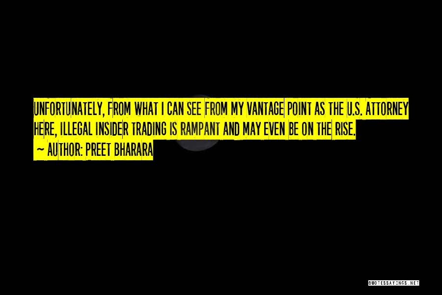 Preet Bharara Quotes: Unfortunately, From What I Can See From My Vantage Point As The U.s. Attorney Here, Illegal Insider Trading Is Rampant