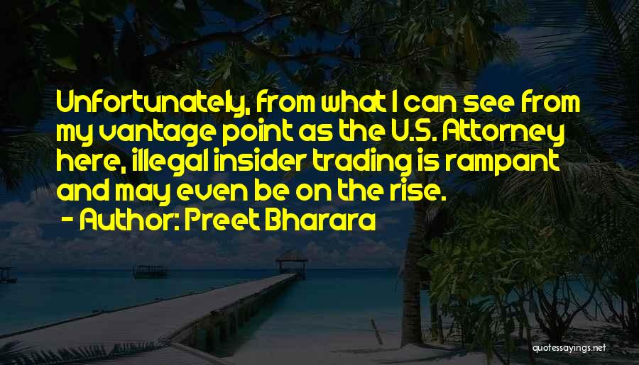 Preet Bharara Quotes: Unfortunately, From What I Can See From My Vantage Point As The U.s. Attorney Here, Illegal Insider Trading Is Rampant